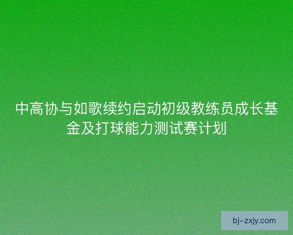 中高协与如歌续约启动初级教练员成长基金及打球能力测试赛计划