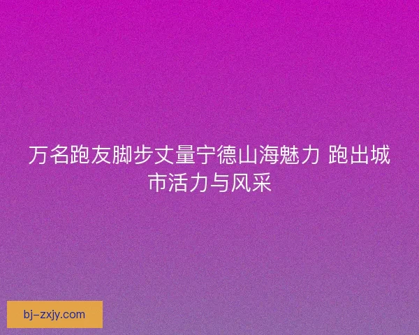 万名跑友脚步丈量宁德山海魅力 跑出城市活力与风采