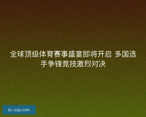全球顶级体育赛事盛宴即将开启 多国选手争锋竞技激烈对决