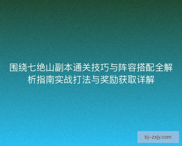 围绕七绝山副本通关技巧与阵容搭配全解析指南实战打法与奖励获取详解