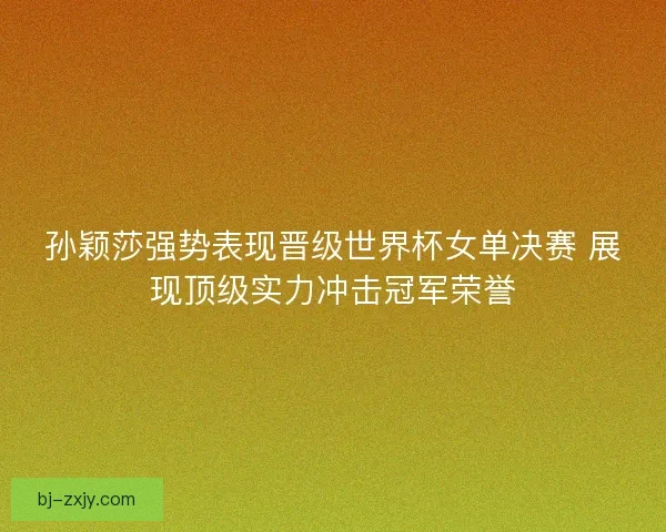 孙颖莎强势表现晋级世界杯女单决赛 展现顶级实力冲击冠军荣誉