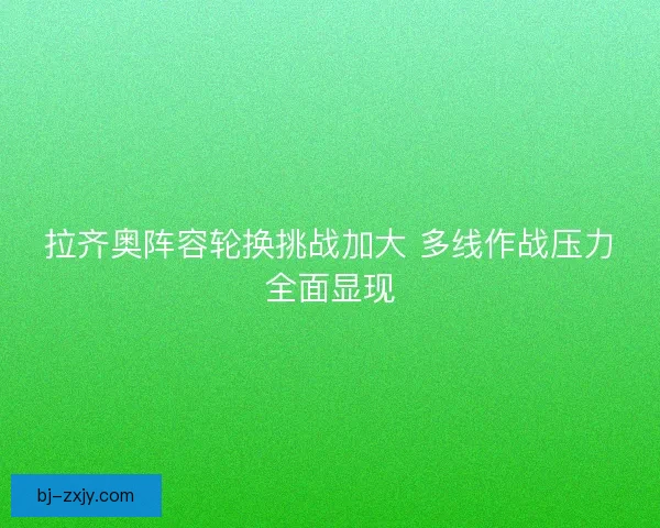 拉齐奥阵容轮换挑战加大 多线作战压力全面显现
