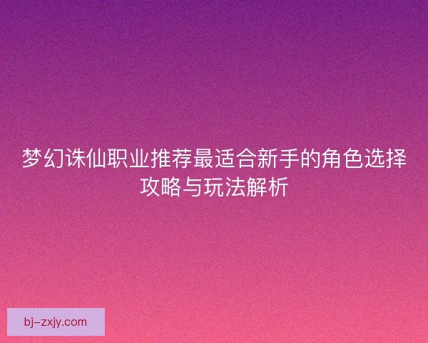 梦幻诛仙职业推荐最适合新手的角色选择攻略与玩法解析