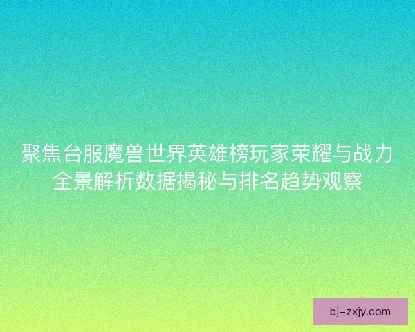 聚焦台服魔兽世界英雄榜玩家荣耀与战力全景解析数据揭秘与排名趋势观察