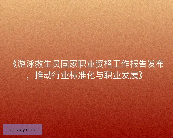 《游泳救生员国家职业资格工作报告发布，推动行业标准化与职业发展》