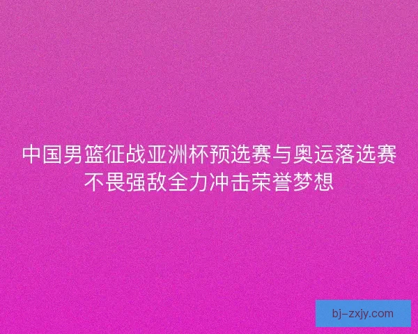 中国男篮征战亚洲杯预选赛与奥运落选赛不畏强敌全力冲击荣誉梦想