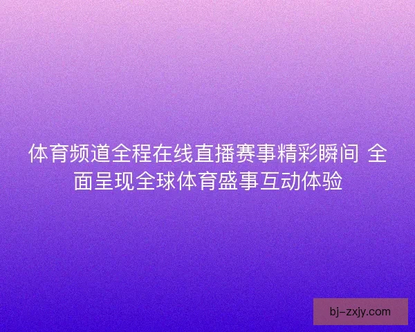 体育频道全程在线直播赛事精彩瞬间 全面呈现全球体育盛事互动体验