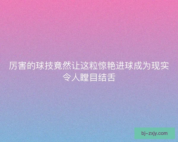 厉害的球技竟然让这粒惊艳进球成为现实令人瞠目结舌