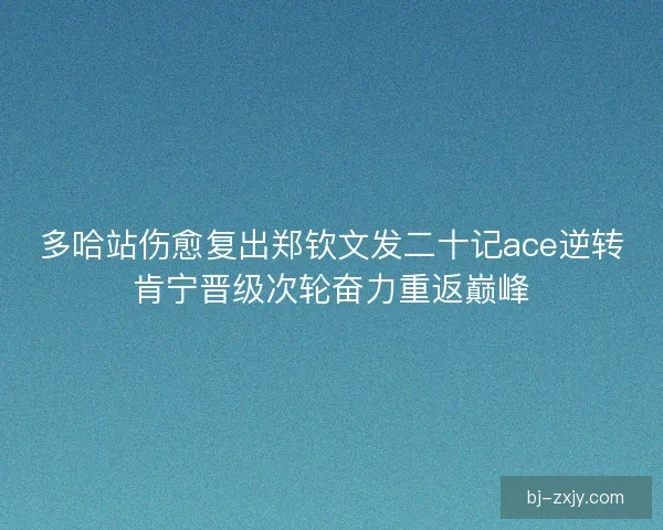 多哈站伤愈复出郑钦文发二十记ace逆转肯宁晋级次轮奋力重返巅峰
