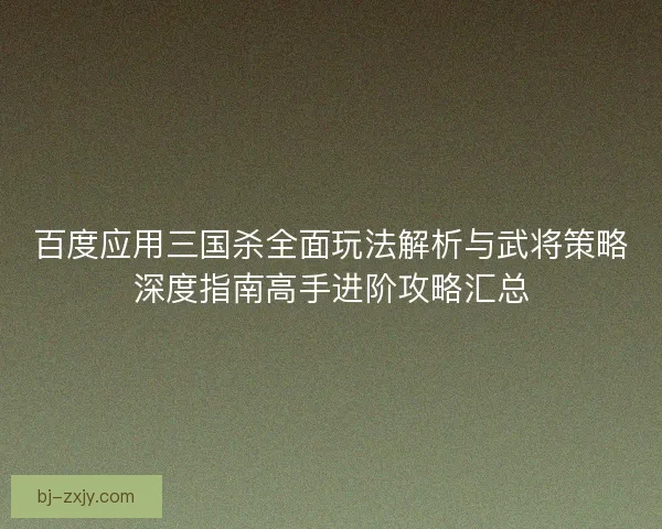 百度应用三国杀全面玩法解析与武将策略深度指南高手进阶攻略汇总