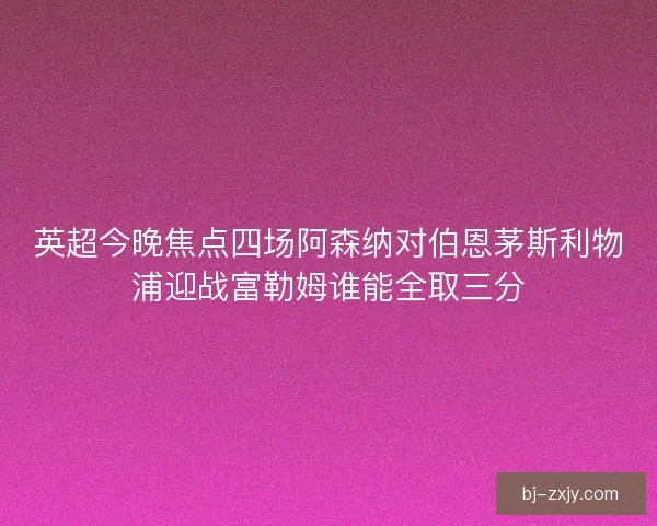 英超今晚焦点四场阿森纳对伯恩茅斯利物浦迎战富勒姆谁能全取三分