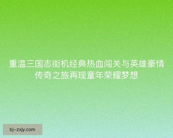 重温三国志街机经典热血闯关与英雄豪情传奇之旅再现童年荣耀梦想