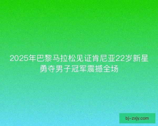 2025年巴黎马拉松见证肯尼亚22岁新星勇夺男子冠军震撼全场