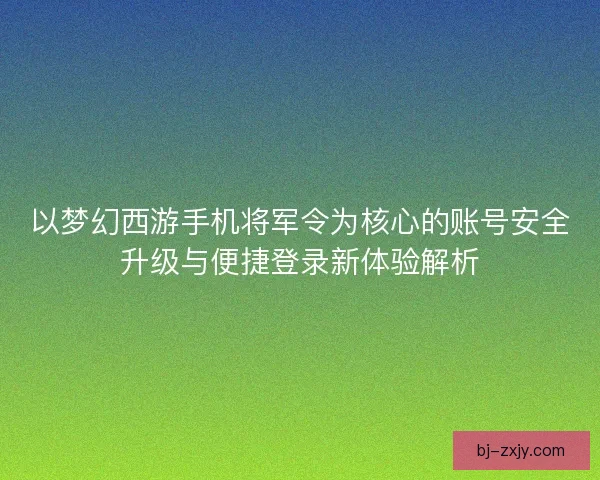 以梦幻西游手机将军令为核心的账号安全升级与便捷登录新体验解析
