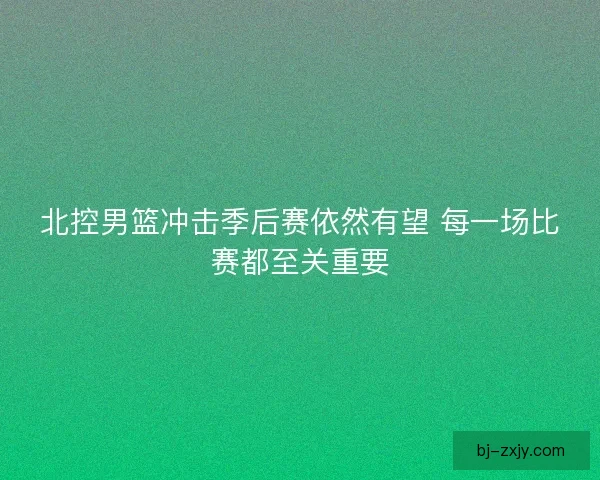 北控男篮冲击季后赛依然有望 每一场比赛都至关重要
