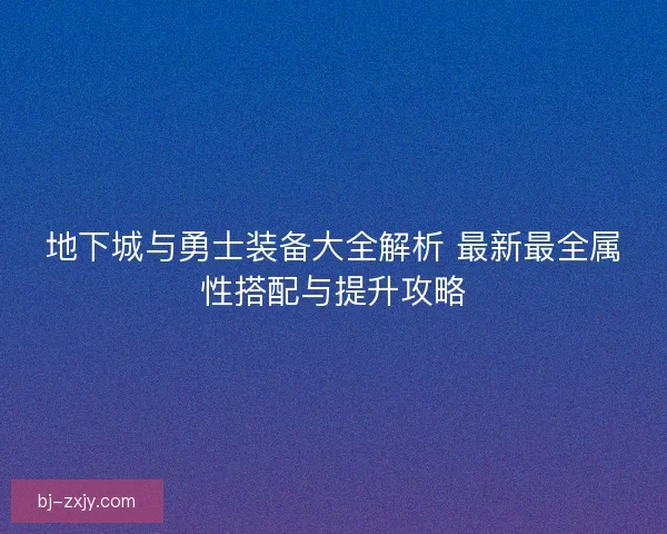 地下城与勇士装备大全解析 最新最全属性搭配与提升攻略