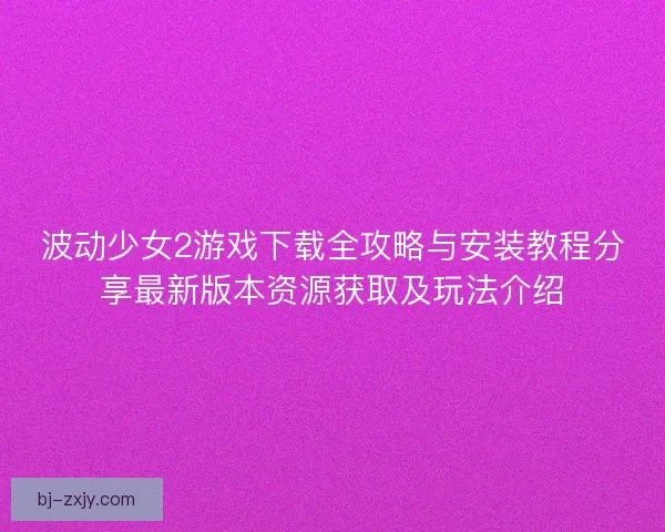 波动少女2游戏下载全攻略与安装教程分享最新版本资源获取及玩法介绍