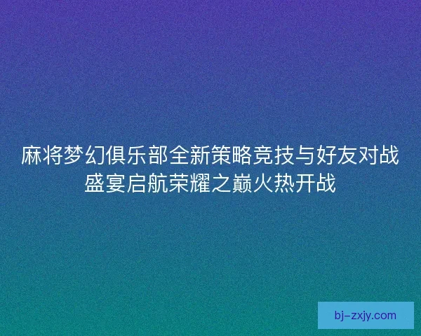 麻将梦幻俱乐部全新策略竞技与好友对战盛宴启航荣耀之巅火热开战 麻将梦幻俱乐部全新策略竞技与好友对战盛宴启航荣耀之巅火热开战