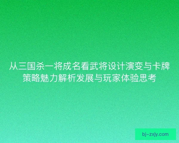 从三国杀一将成名看武将设计演变与卡牌策略魅力解析发展与玩家体验思考 从三国杀一将成名看武将设计演变与卡牌策略魅力解析发展与玩家体验思考