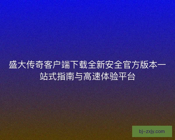 盛大传奇客户端下载全新安全官方版本一站式指南与高速体验平台