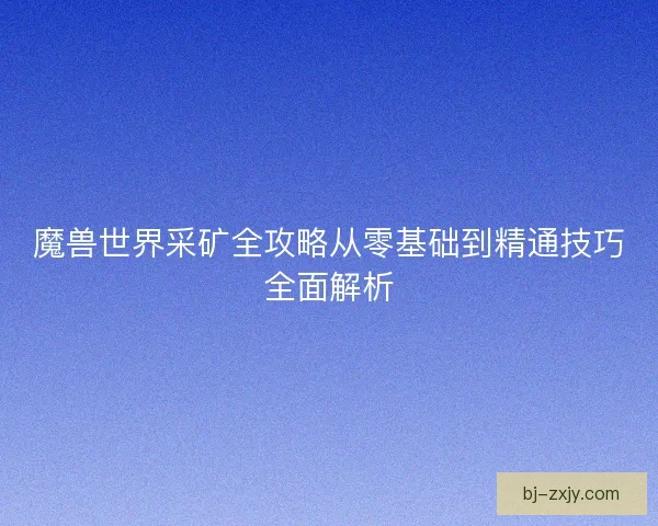 魔兽世界采矿全攻略从零基础到精通技巧全面解析
