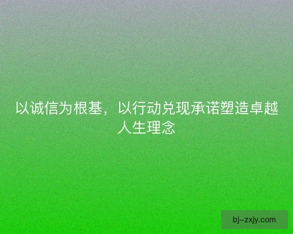 以诚信为根基,以行动兑现承诺塑造卓越人生理念 以诚信为根基,以行动兑现承诺塑造卓越人生理念