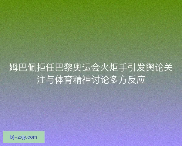 姆巴佩拒任巴黎奥运会火炬手引发舆论关注与体育精神讨论多方反应