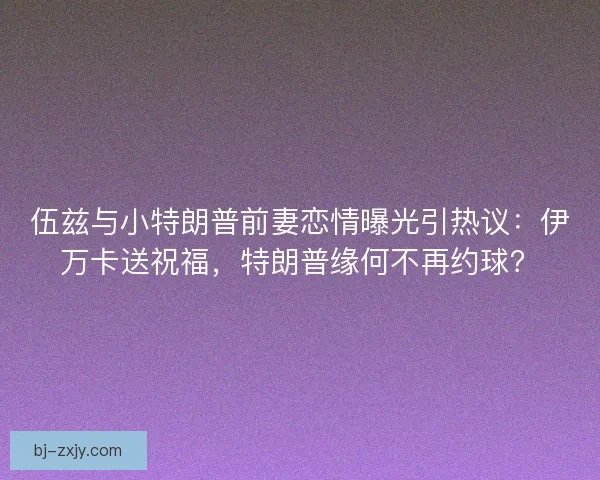 伍兹与小特朗普前妻恋情曝光引热议：伊万卡送祝福，特朗普缘何不再约球？