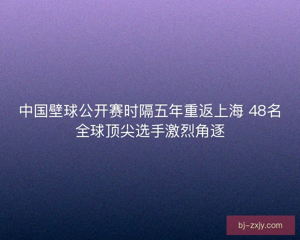 中国壁球公开赛时隔五年重返上海 48名全球顶尖选手激烈角逐