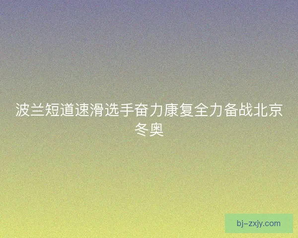 波兰短道速滑选手奋力康复全力备战北京冬奥