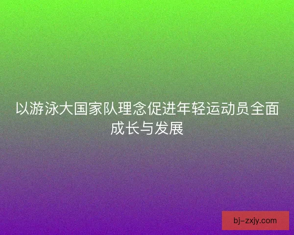 以游泳大国家队理念促进年轻运动员全面成长与发展 以游泳大国家队理念促进年轻运动员全面成长与发展