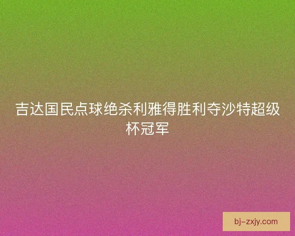 吉达国民点球绝杀利雅得胜利夺沙特超级杯冠军