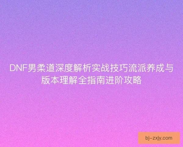 DNF男柔道深度解析实战技巧流派养成与版本理解全指南进阶攻略 DNF男柔道深度解析实战技巧流派养成与版本理解全指南进阶攻略