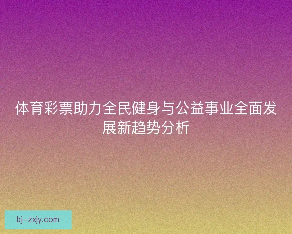 体育彩票助力全民健身与公益事业全面发展新趋势分析