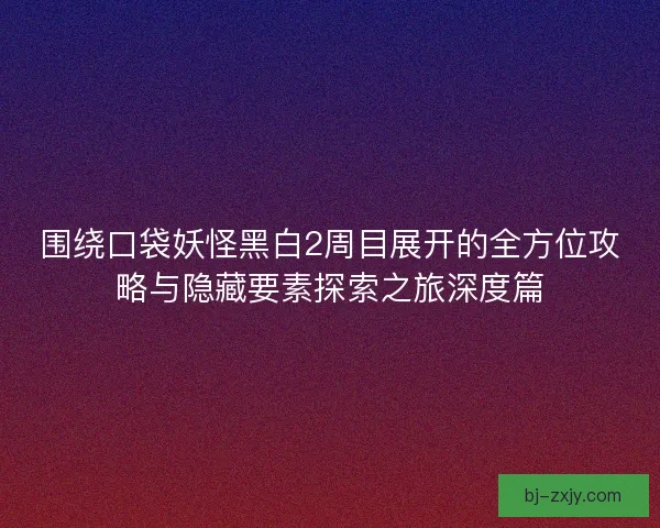 围绕口袋妖怪黑白2周目展开的全方位攻略与隐藏要素探索之旅深度篇 围绕口袋妖怪黑白2周目展开的全方位攻略与隐藏要素探索之旅深度篇