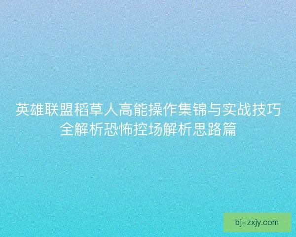 英雄联盟稻草人高能操作集锦与实战技巧全解析恐怖控场解析思路篇 英雄联盟稻草人高能操作集锦与实战技巧全解析恐怖控场解析思路篇